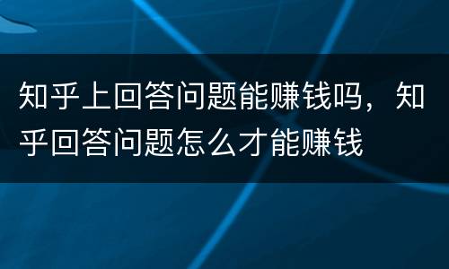 知乎上回答问题能赚钱吗，知乎回答问题怎么才能赚钱