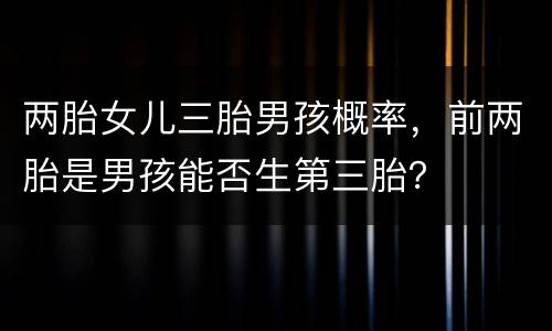 两胎女儿三胎男孩概率，前两胎是男孩能否生第三胎？