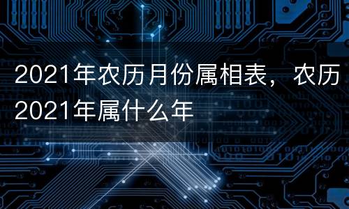 2021年农历月份属相表，农历2021年属什么年