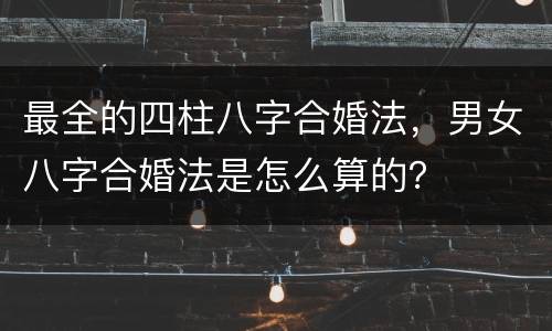 最全的四柱八字合婚法，男女八字合婚法是怎么算的？