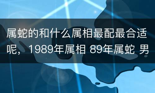 属蛇的和什么属相最配最合适呢，1989年属相 89年属蛇 男