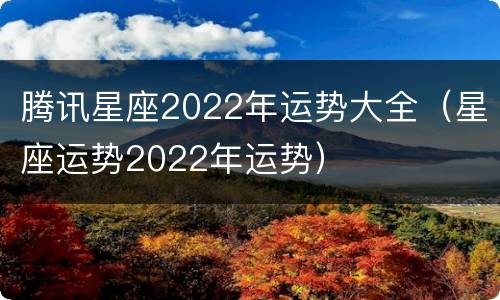 腾讯星座2022年运势大全（星座运势2022年运势）