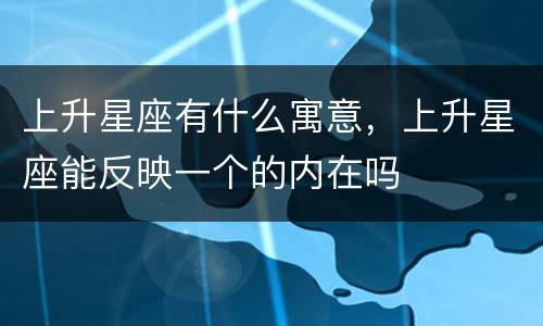 上升星座有什么寓意，上升星座能反映一个的内在吗