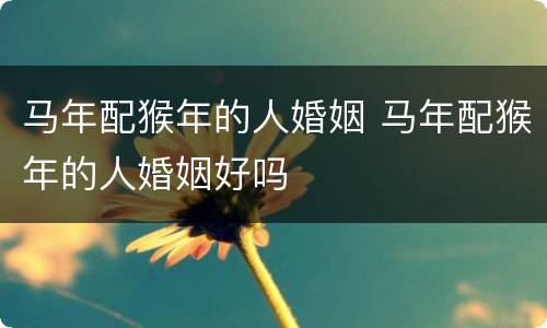 马年配猴年的人婚姻 马年配猴年的人婚姻好吗