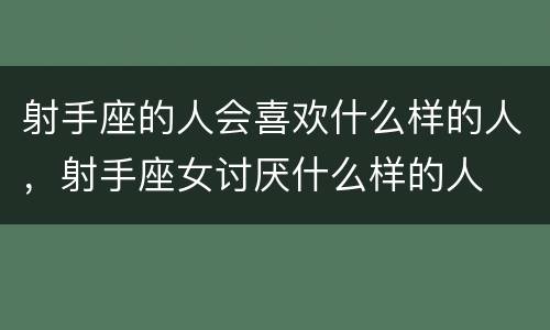 射手座的人会喜欢什么样的人，射手座女讨厌什么样的人