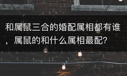 和属鼠三合的婚配属相都有谁，属鼠的和什么属相最配？