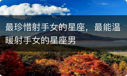 最珍惜射手女的星座，最能温暖射手女的星座男