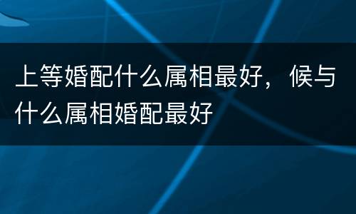 上等婚配什么属相最好，候与什么属相婚配最好