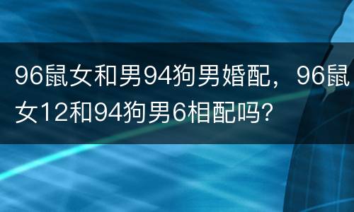 96鼠女和男94狗男婚配，96鼠女12和94狗男6相配吗？