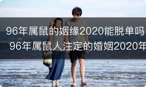 96年属鼠的姻缘2020能脱单吗 96年属鼠人注定的婚姻2020年
