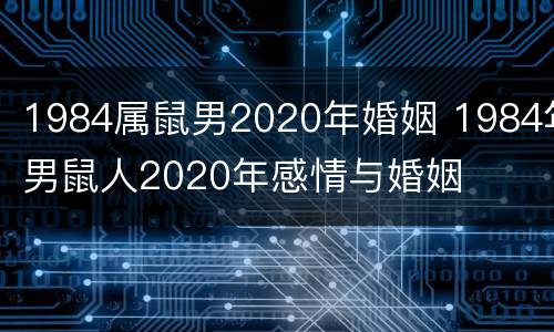1984属鼠男2020年婚姻 1984年男鼠人2020年感情与婚姻