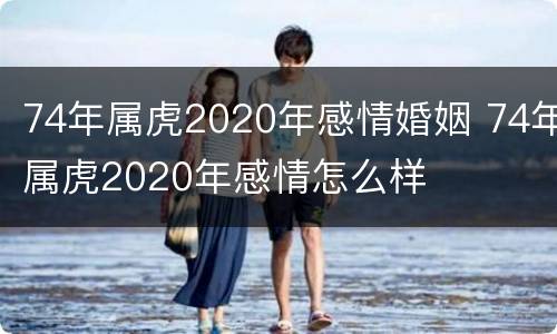 74年属虎2020年感情婚姻 74年属虎2020年感情怎么样