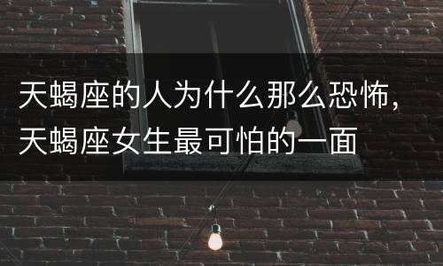 天蝎座的人为什么那么恐怖，天蝎座女生最可怕的一面
