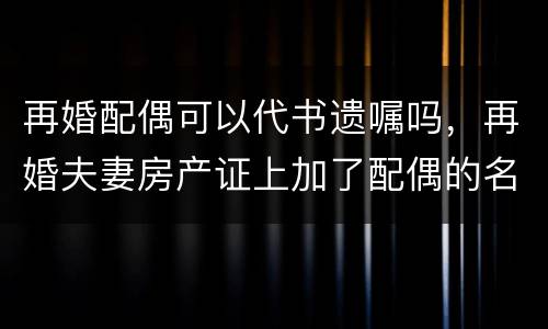 再婚配偶可以代书遗嘱吗，再婚夫妻房产证上加了配偶的名字然后私F立遗嘱没