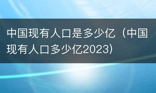 中国现有人口是多少亿（中国现有人口多少亿2023）