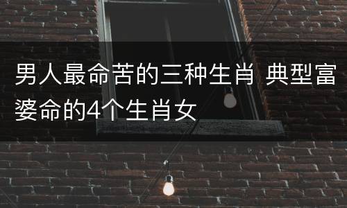 男人最命苦的三种生肖 典型富婆命的4个生肖女