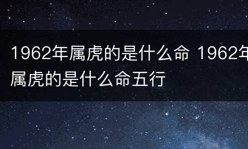1962年属虎的是什么命 1962年属虎的是什么命五行