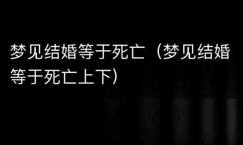 梦见结婚等于死亡（梦见结婚等于死亡上下）