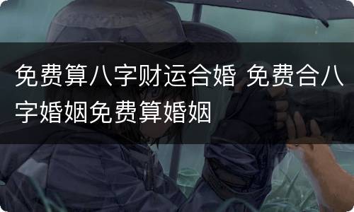 免费算八字财运合婚 免费合八字婚姻免费算婚姻