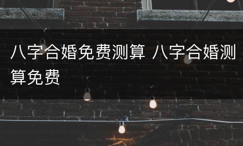 八字合婚免费测算 八字合婚测算免费