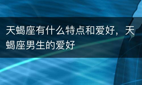 天蝎座有什么特点和爱好，天蝎座男生的爱好