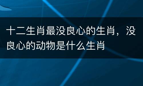 十二生肖最没良心的生肖，没良心的动物是什么生肖