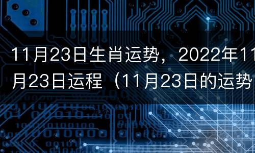 11月23日生肖运势，2022年11月23日运程（11月23日的运势）
