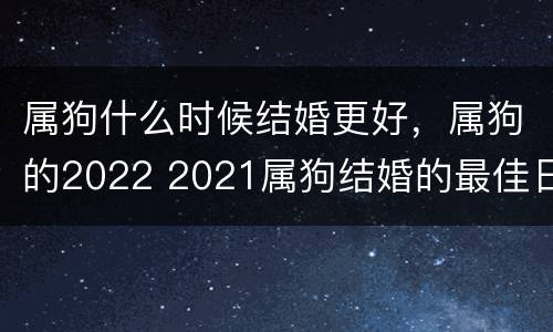 属狗什么时候结婚更好，属狗的2022 2021属狗结婚的最佳日子是什么时候