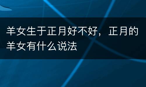 羊女生于正月好不好，正月的羊女有什么说法