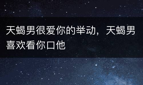 天蝎男很爱你的举动，天蝎男喜欢看你口他