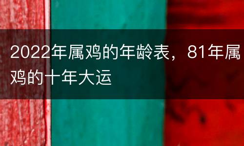 2022年属鸡的年龄表，81年属鸡的十年大运