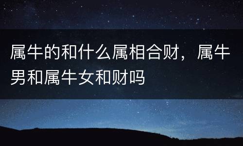 属牛的和什么属相合财，属牛男和属牛女和财吗