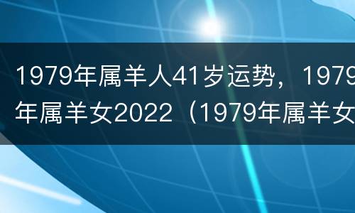 1979年属羊人41岁运势，1979年属羊女2022（1979年属羊女2022年全年运势）