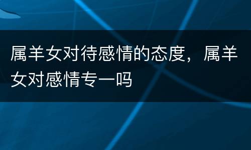 属羊女对待感情的态度，属羊女对感情专一吗
