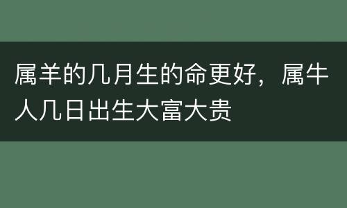 属羊的几月生的命更好，属牛人几日出生大富大贵