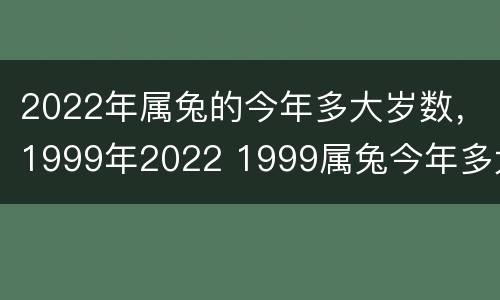 2022年属兔的今年多大岁数，1999年2022 1999属兔今年多大2021