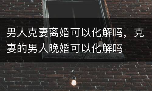 男人克妻离婚可以化解吗，克妻的男人晚婚可以化解吗