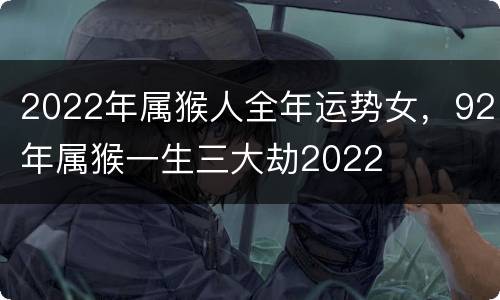 2022年属猴人全年运势女，92年属猴一生三大劫2022