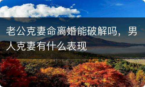 老公克妻命离婚能破解吗，男人克妻有什么表现