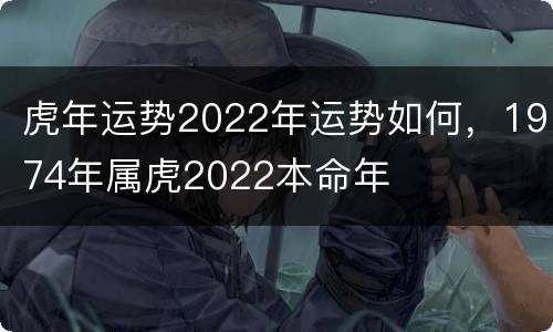 虎年运势2022年运势如何，1974年属虎2022本命年