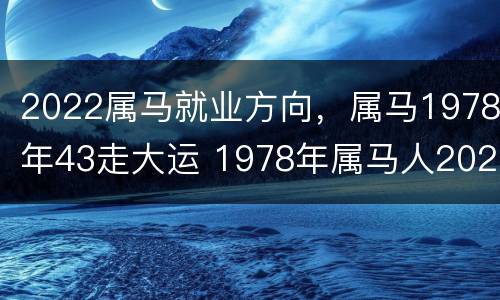 2022属马就业方向，属马1978年43走大运 1978年属马人2021年工作运势