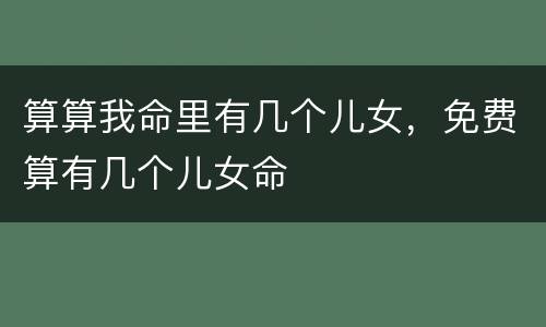 算算我命里有几个儿女，免费算有几个儿女命
