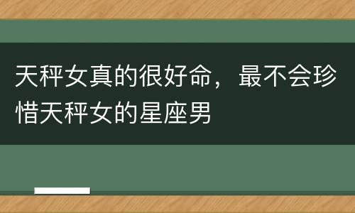 天秤女真的很好命，最不会珍惜天秤女的星座男