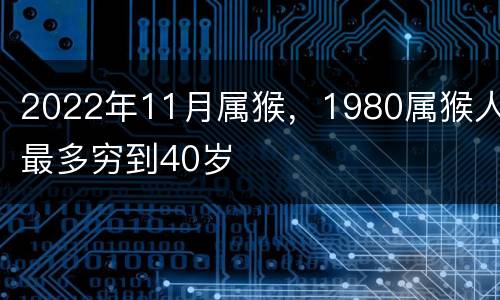 2022年11月属猴，1980属猴人最多穷到40岁