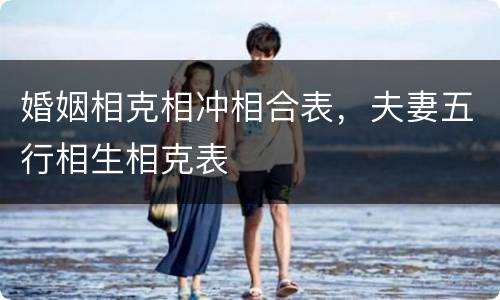 婚姻相克相冲相合表，夫妻五行相生相克表