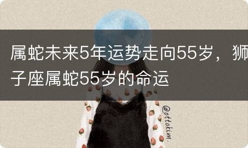 属蛇未来5年运势走向55岁，狮子座属蛇55岁的命运