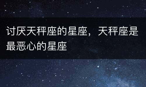 讨厌天秤座的星座，天秤座是最恶心的星座