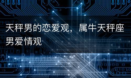 天秤男的恋爱观，属牛天秤座男爱情观
