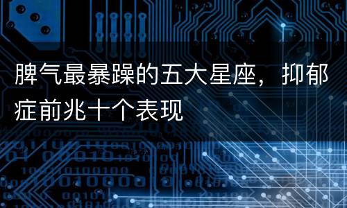 脾气最暴躁的五大星座，抑郁症前兆十个表现