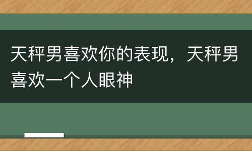 天秤男喜欢你的表现，天秤男喜欢一个人眼神